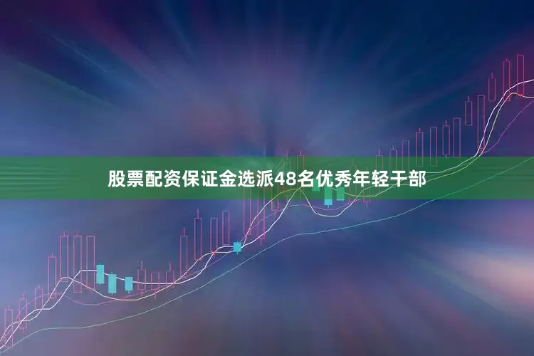 股票配资保证金选派48名优秀年轻干部