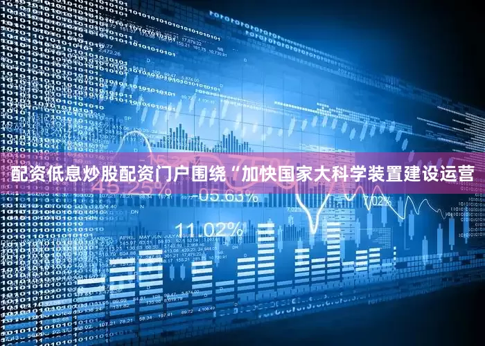 配资低息炒股配资门户围绕“加快国家大科学装置建设运营