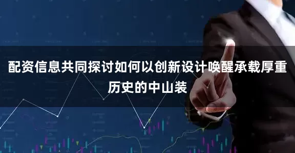 配资信息共同探讨如何以创新设计唤醒承载厚重历史的中山装