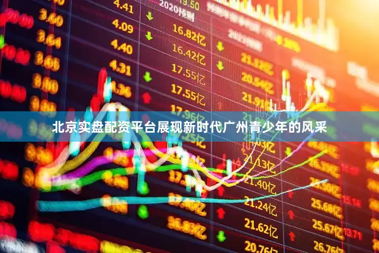 北京实盘配资平台展现新时代广州青少年的风采