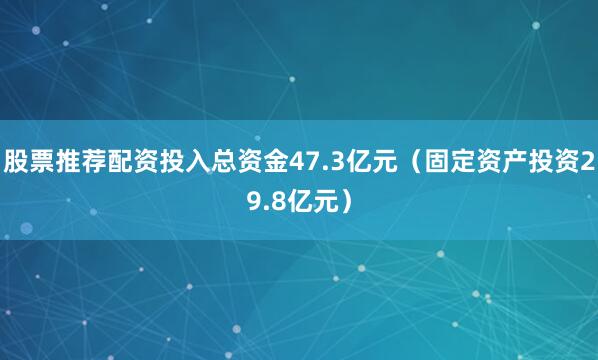 股票推荐配资投入总资金47.3亿元（固定资产投资29.8亿元）