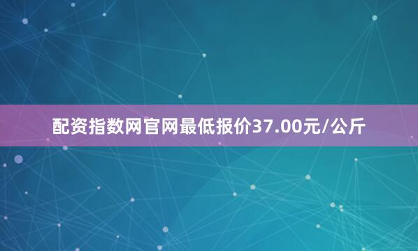 配资指数网官网最低报价37.00元/公斤