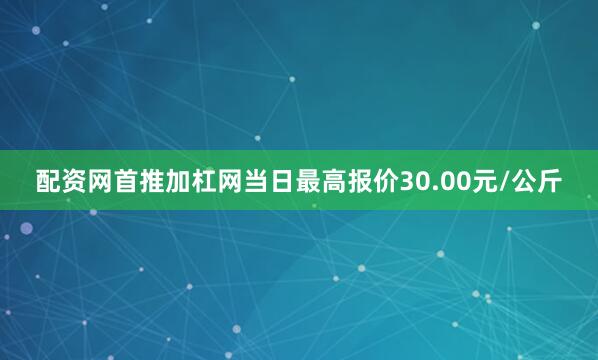配资网首推加杠网当日最高报价30.00元/公斤