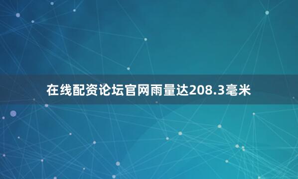 在线配资论坛官网雨量达208.3毫米