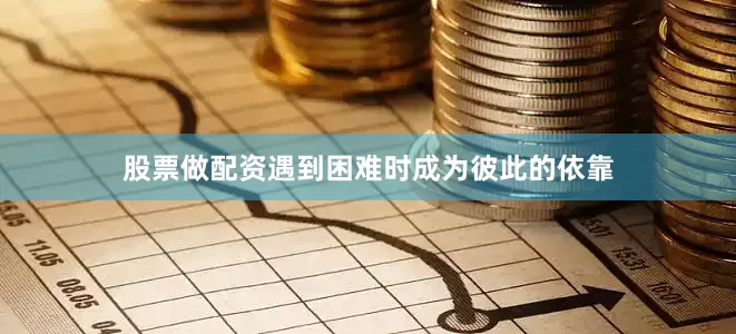 股票做配资遇到困难时成为彼此的依靠