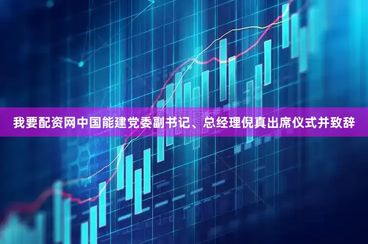 我要配资网中国能建党委副书记、总经理倪真出席仪式并致辞