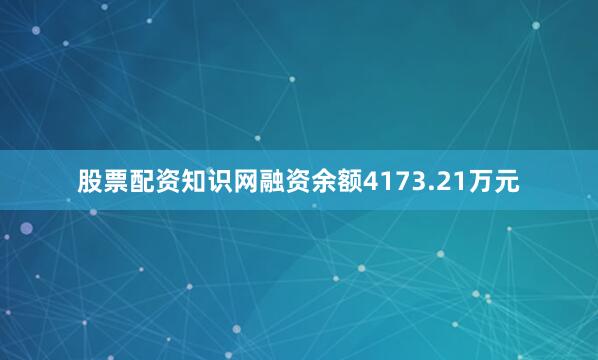 股票配资知识网融资余额4173.21万元