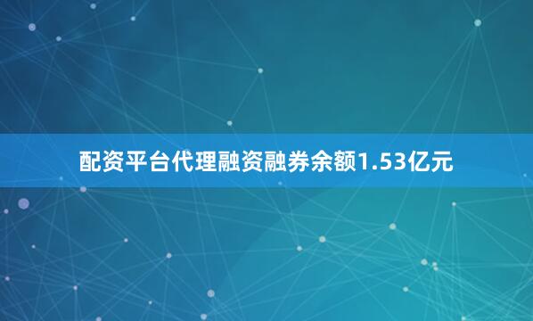 配资平台代理融资融券余额1.53亿元