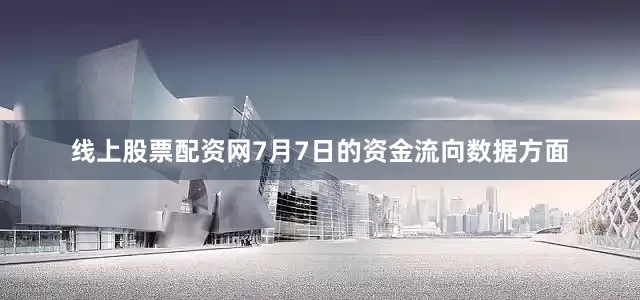 线上股票配资网7月7日的资金流向数据方面