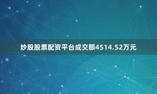 炒股股票配资平台成交额4514.52万元
