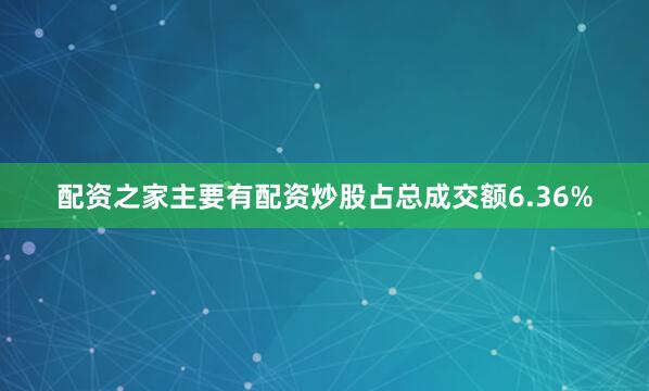配资之家主要有配资炒股占总成交额6.36%