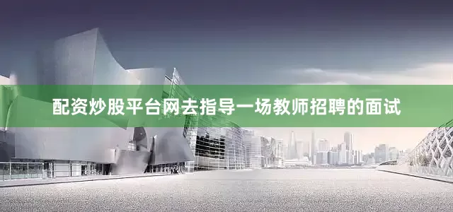 配资炒股平台网去指导一场教师招聘的面试