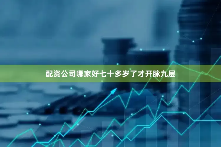 配资公司哪家好七十多岁了才开脉九层