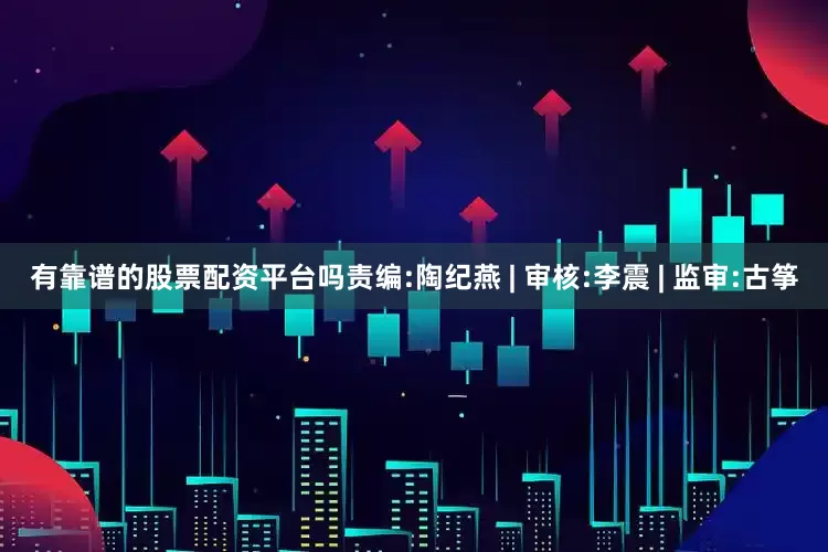 有靠谱的股票配资平台吗责编:陶纪燕 | 审核:李震 | 监审:古筝