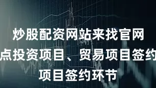炒股配资网站来找官网在重点投资项目、贸易项目签约环节