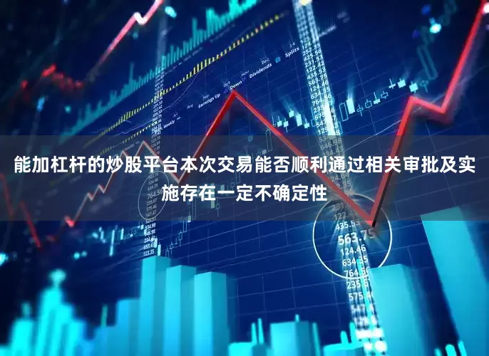 能加杠杆的炒股平台本次交易能否顺利通过相关审批及实施存在一定不确定性