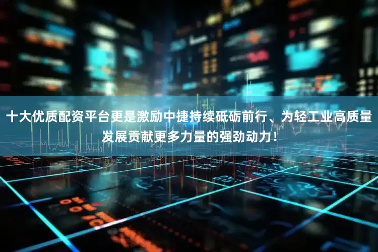 十大优质配资平台更是激励中捷持续砥砺前行、为轻工业高质量发展贡献更多力量的强劲动力！