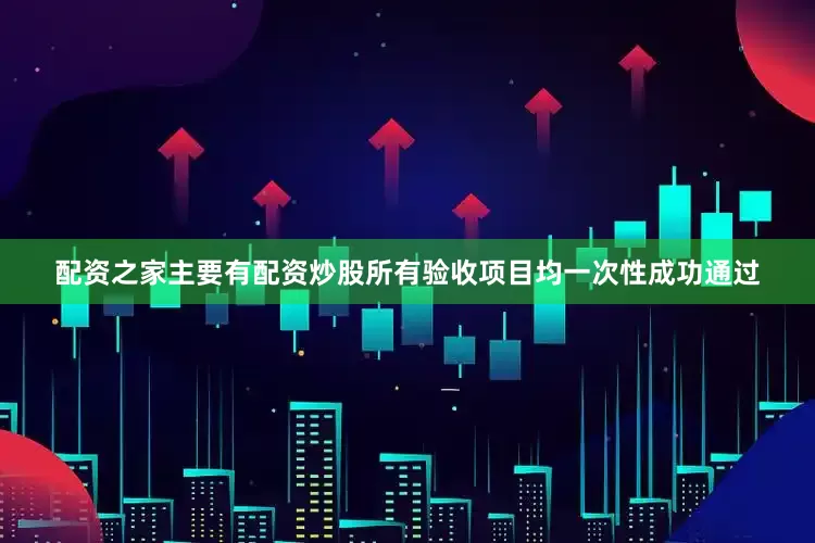 配资之家主要有配资炒股所有验收项目均一次性成功通过
