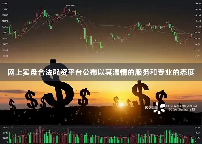 网上实盘合法配资平台公布以其温情的服务和专业的态度