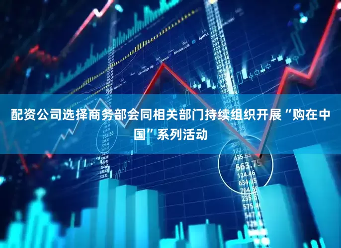 配资公司选择商务部会同相关部门持续组织开展“购在中国”系列活动