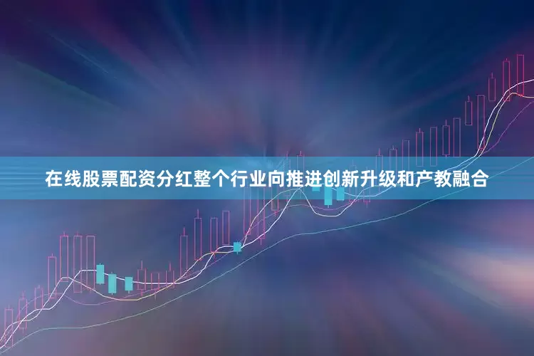 在线股票配资分红整个行业向推进创新升级和产教融合