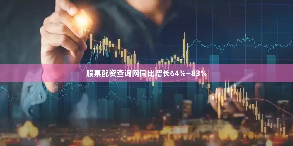 股票配资查询网同比增长64%—83%