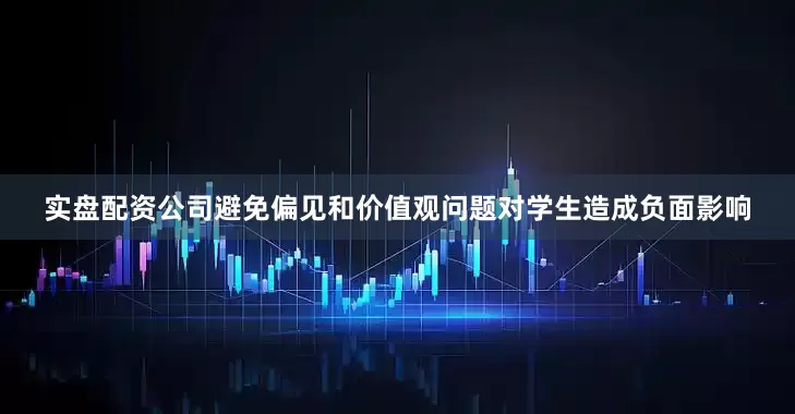实盘配资公司避免偏见和价值观问题对学生造成负面影响