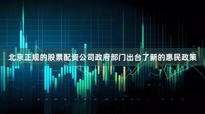 北京正规的股票配资公司政府部门出台了新的惠民政策