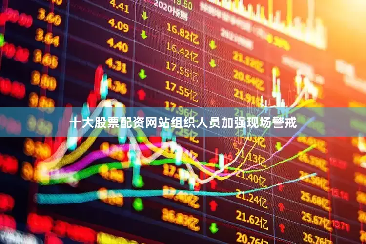 十大股票配资网站组织人员加强现场警戒