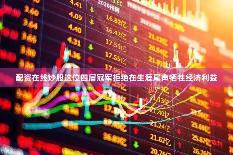 配资在线炒股这位四届冠军拒绝在生涯尾声牺牲经济利益