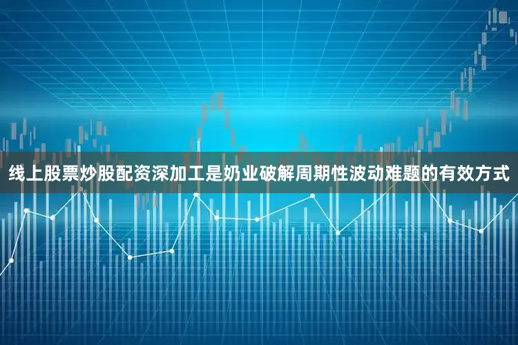 线上股票炒股配资深加工是奶业破解周期性波动难题的有效方式