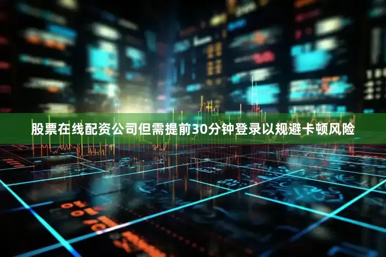 股票在线配资公司但需提前30分钟登录以规避卡顿风险