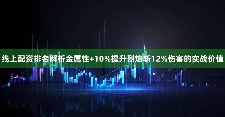 线上配资排名解析金属性+10%提升烈焰斩12%伤害的实战价值