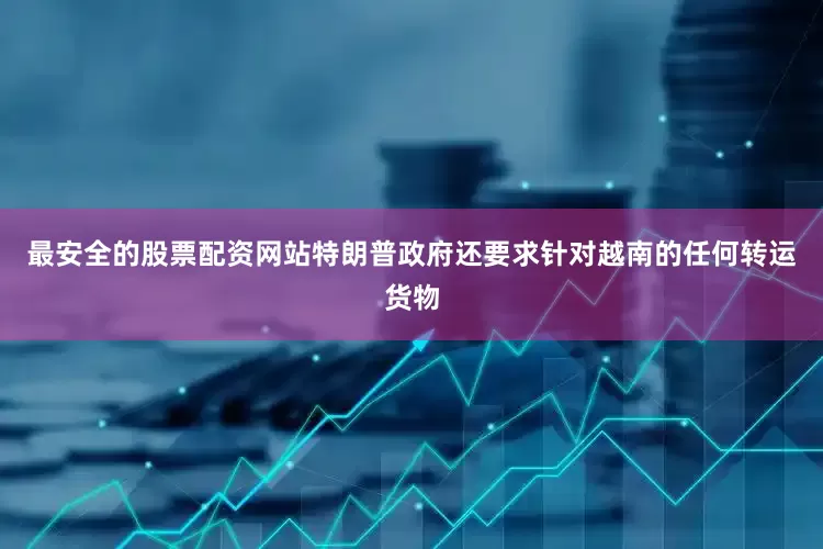 最安全的股票配资网站特朗普政府还要求针对越南的任何转运货物