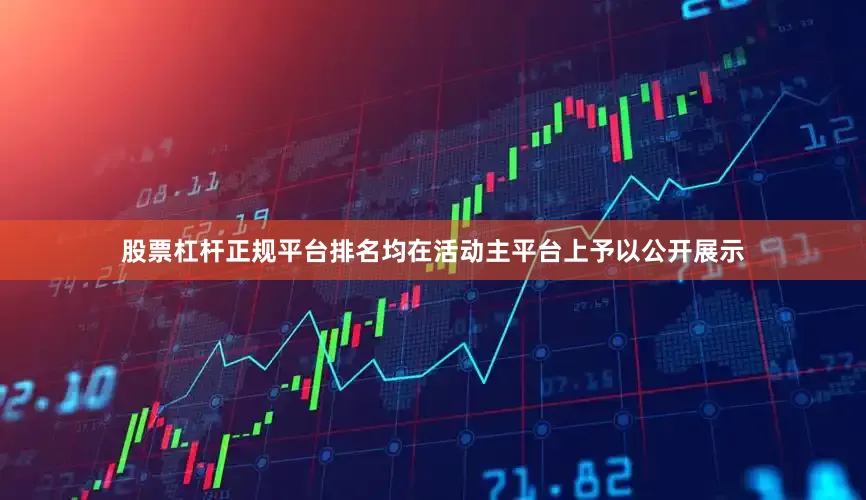 股票杠杆正规平台排名均在活动主平台上予以公开展示