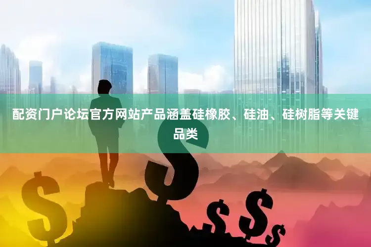 配资门户论坛官方网站产品涵盖硅橡胶、硅油、硅树脂等关键品类