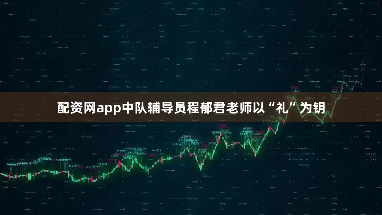 配资网app中队辅导员程郁君老师以“礼”为钥