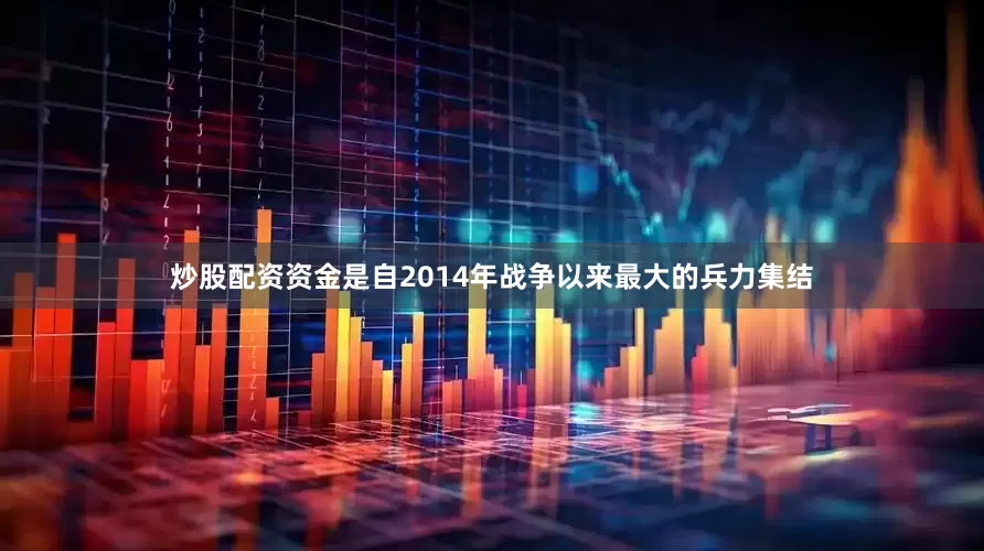炒股配资资金是自2014年战争以来最大的兵力集结