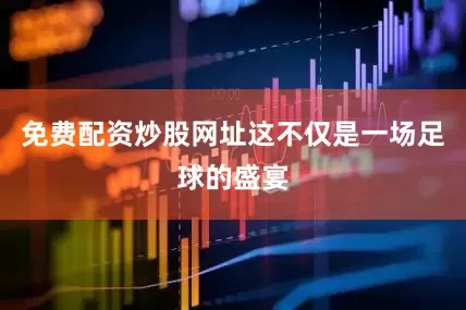 免费配资炒股网址这不仅是一场足球的盛宴