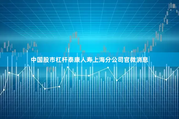 中国股市杠杆泰康人寿上海分公司官微消息
