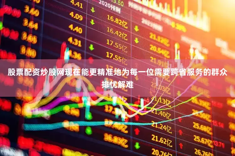 股票配资炒股网现在能更精准地为每一位需要跨省服务的群众排忧解难