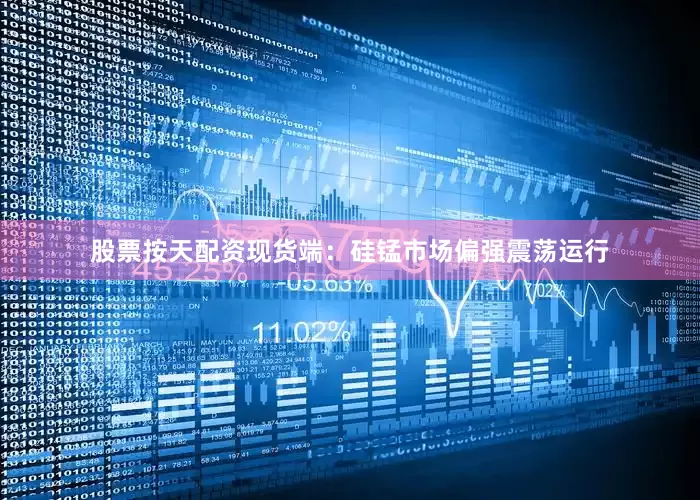 股票按天配资现货端：硅锰市场偏强震荡运行