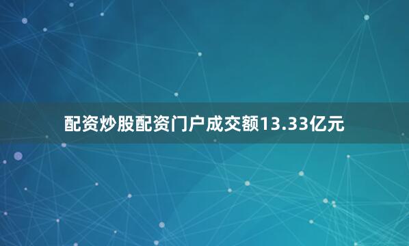 配资炒股配资门户成交额13.33亿元