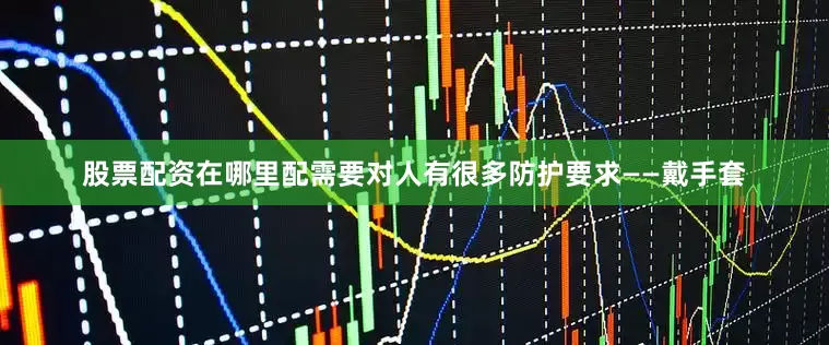 股票配资在哪里配需要对人有很多防护要求——戴手套