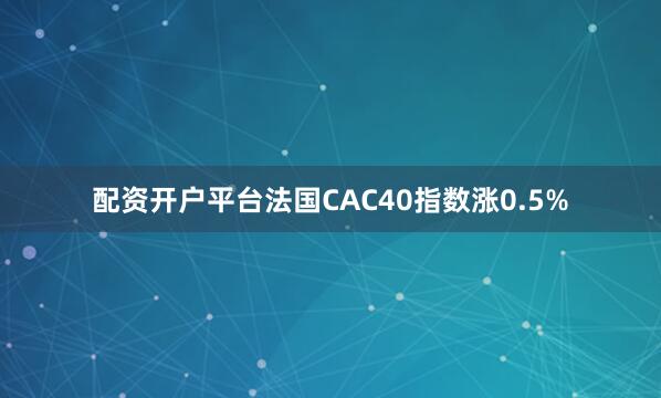 配资开户平台法国CAC40指数涨0.5%