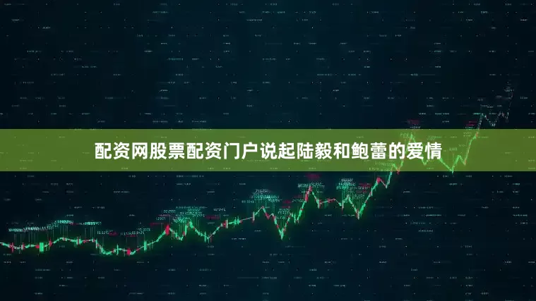 配资网股票配资门户说起陆毅和鲍蕾的爱情
