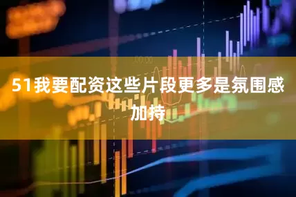 51我要配资这些片段更多是氛围感加持