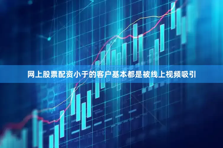 网上股票配资小于的客户基本都是被线上视频吸引
