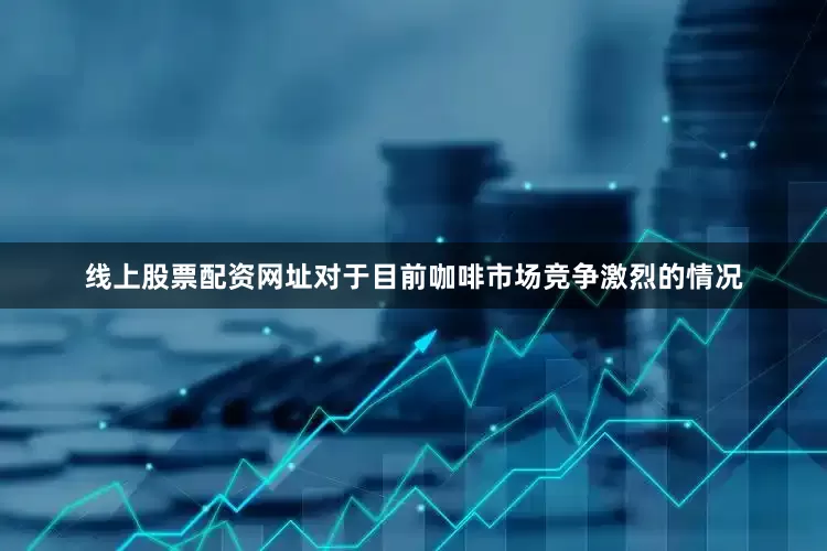 线上股票配资网址对于目前咖啡市场竞争激烈的情况