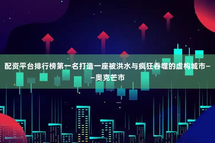 配资平台排行榜第一名打造一座被洪水与疯狂吞噬的虚构城市——奥克芒市